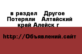  в раздел : Другое » Потеряли . Алтайский край,Алейск г.